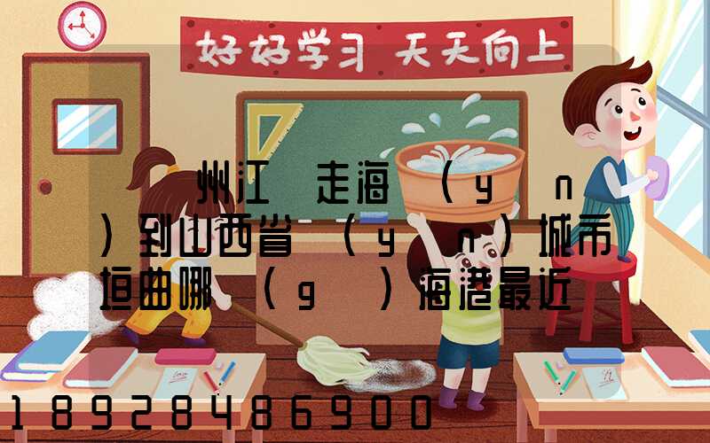 從廣州江門走海運(yùn)到山西省運(yùn)城市垣曲哪個(gè)海港最近。